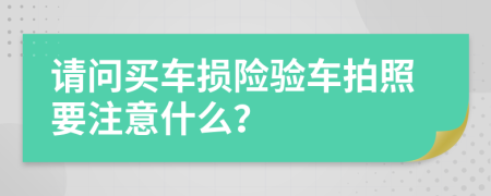 请问买车损险验车拍照要注意什么？