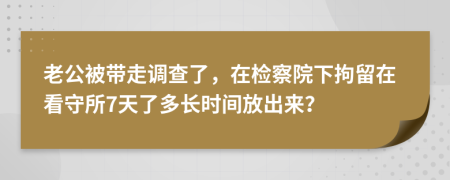 老公被带走调查了，在检察院下拘留在看守所7天了多长时间放出来？