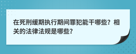 在死刑缓期执行期间罪犯能干哪些？相关的法律法规是哪些？