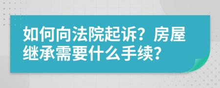 如何向法院起诉？房屋继承需要什么手续？