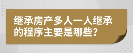 继承房产多人一人继承的程序主要是哪些？