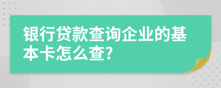 银行贷款查询企业的基本卡怎么查?