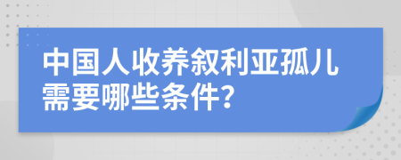 中国人收养叙利亚孤儿需要哪些条件？