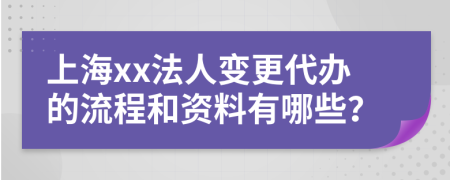 上海xx法人变更代办的流程和资料有哪些？