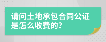 请问土地承包合同公证是怎么收费的？