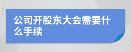 公司开股东大会需要什么手续