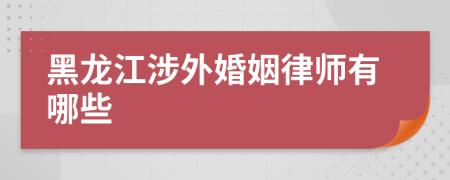 黑龙江涉外婚姻律师有哪些