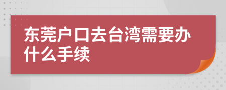 东莞户口去台湾需要办什么手续