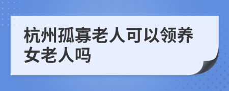 杭州孤寡老人可以领养女老人吗