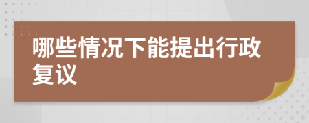 哪些情况下能提出行政复议