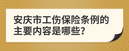 安庆市工伤保险条例的主要内容是哪些？