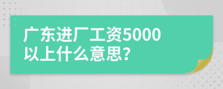 广东进厂工资5000以上什么意思？