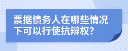 票据债务人在哪些情况下可以行使抗辩权？