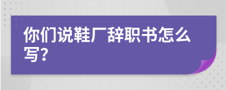 你们说鞋厂辞职书怎么写？