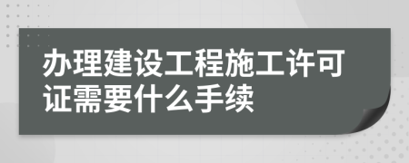 办理建设工程施工许可证需要什么手续