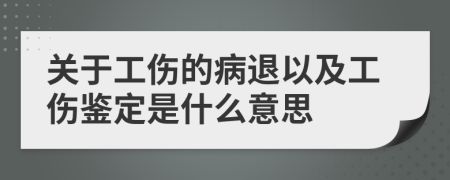 关于工伤的病退以及工伤鉴定是什么意思