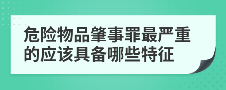 危险物品肇事罪最严重的应该具备哪些特征