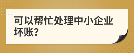 可以帮忙处理中小企业坏账？