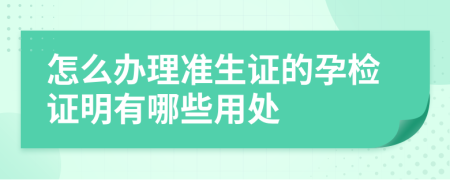 怎么办理准生证的孕检证明有哪些用处