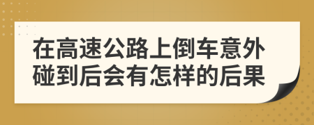 在高速公路上倒车意外碰到后会有怎样的后果