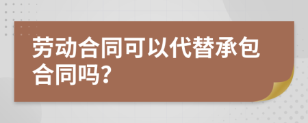 劳动合同可以代替承包合同吗？