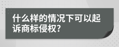 什么样的情况下可以起诉商标侵权?