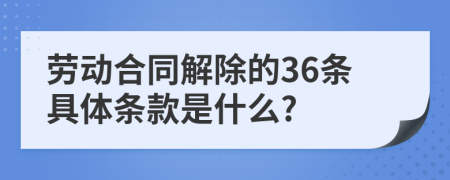 劳动合同解除的36条具体条款是什么?