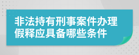 非法持有刑事案件办理假释应具备哪些条件