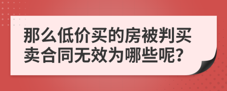 那么低价买的房被判买卖合同无效为哪些呢？