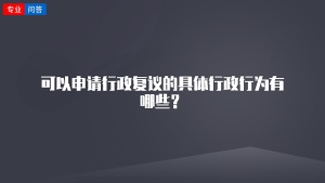 可以申请行政复议的具体行政行为有哪些？