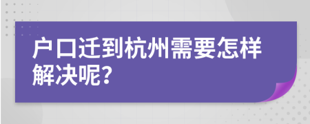 户口迁到杭州需要怎样解决呢？