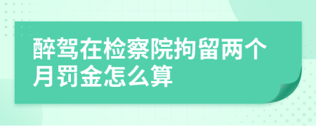 醉驾在检察院拘留两个月罚金怎么算