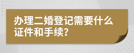 办理二婚登记需要什么证件和手续？