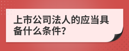 上市公司法人的应当具备什么条件？