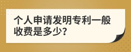 个人申请发明专利一般收费是多少？