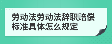 劳动法劳动法辞职赔偿标准具体怎么规定