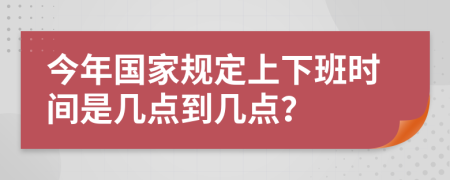 今年国家规定上下班时间是几点到几点？