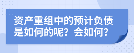 资产重组中的预计负债是如何的呢？会如何？