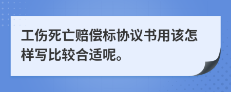 工伤死亡赔偿标协议书用该怎样写比较合适呢。