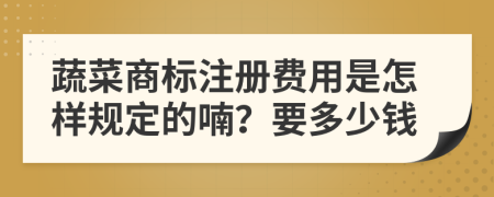 蔬菜商标注册费用是怎样规定的喃？要多少钱