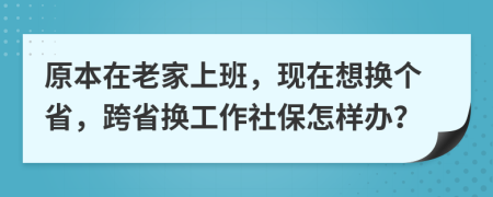 原本在老家上班，现在想换个省，跨省换工作社保怎样办？