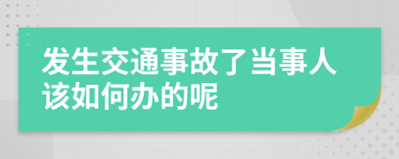 发生交通事故了当事人该如何办的呢