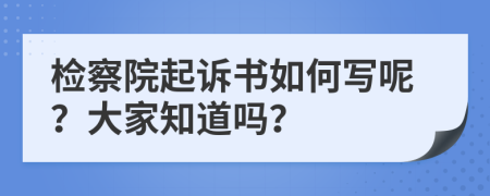 检察院起诉书如何写呢？大家知道吗？