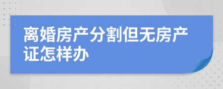 离婚房产分割但无房产证怎样办