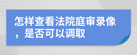 怎样查看法院庭审录像，是否可以调取
