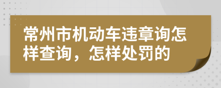 常州市机动车违章询怎样查询，怎样处罚的