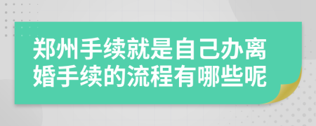 郑州手续就是自己办离婚手续的流程有哪些呢