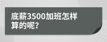 底薪3500加班怎样算的呢？