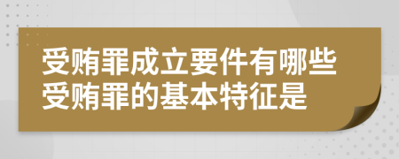 受贿罪成立要件有哪些受贿罪的基本特征是