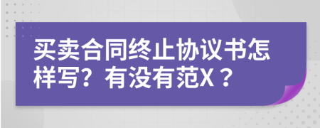 买卖合同终止协议书怎样写？有没有范X？